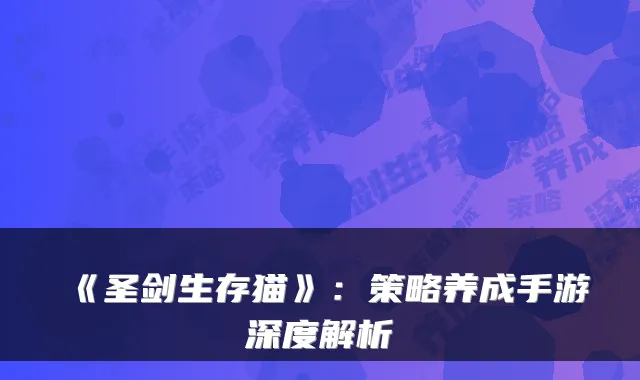 《圣剑生存猫》：策略养成手游深度解析
