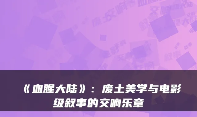 《血腥大陆》：废土美学与电影级叙事的交响乐章
