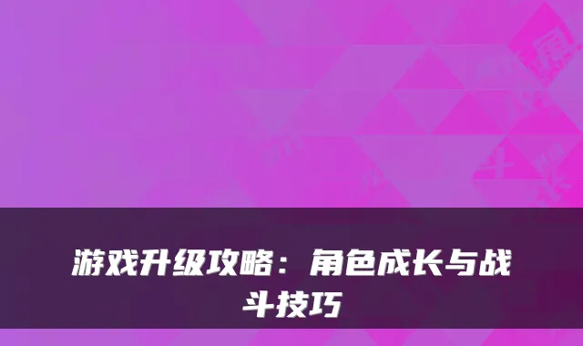 游戏升级攻略：角色成长与战斗技巧