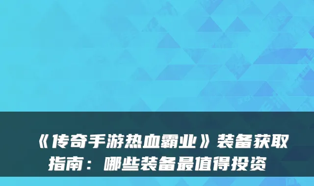 《传奇手游热血霸业》装备获取指南:哪些装备值得投资