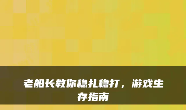 老船长教你稳扎稳打，游戏生存指南