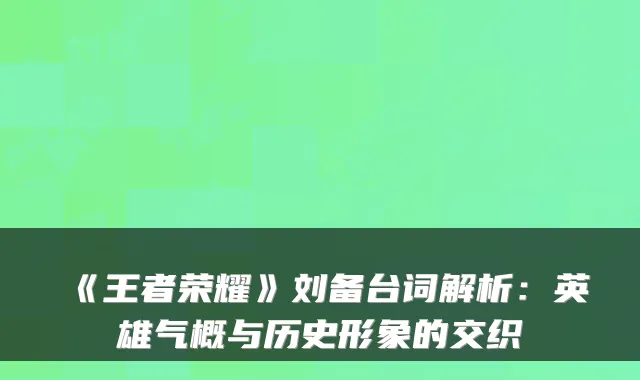 《王者荣耀》刘备台词解析：英雄气概与历史形象的交织