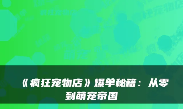 《疯狂宠物店》爆单秘籍：从零到萌宠帝国
