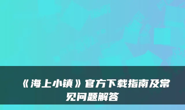 《海上小镇》官方下载指南及常见问题解答