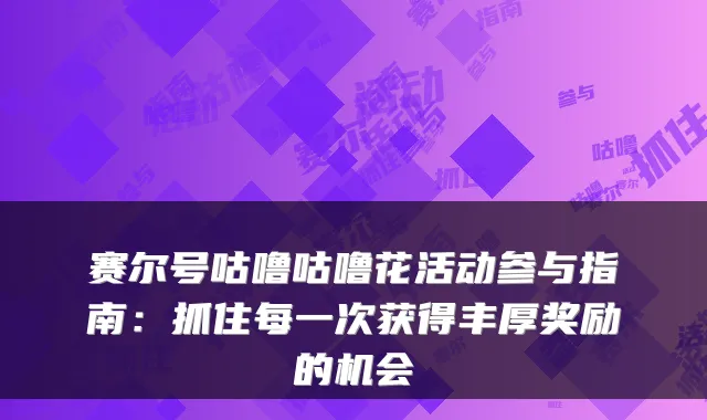 赛尔号咕噜咕噜花活动参与指南：抓住每一次获得丰厚奖励的机会