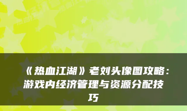 《热血江湖》老刘头像图攻略：游戏内经济管理与资源分配技巧