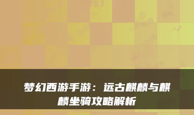 梦幻西游手游:远古麒麟与麒麟坐骑攻略解析