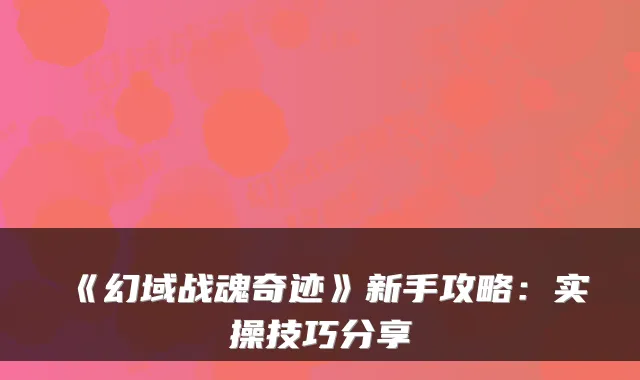 《幻域战魂奇迹》新手攻略：实操技巧分享