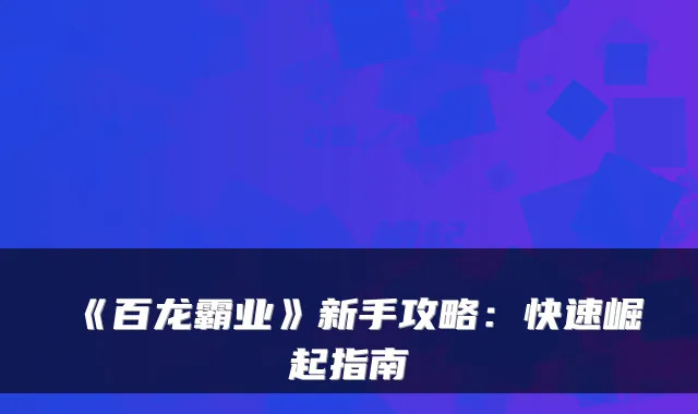 《百龙霸业》新手攻略：快速崛起指南
