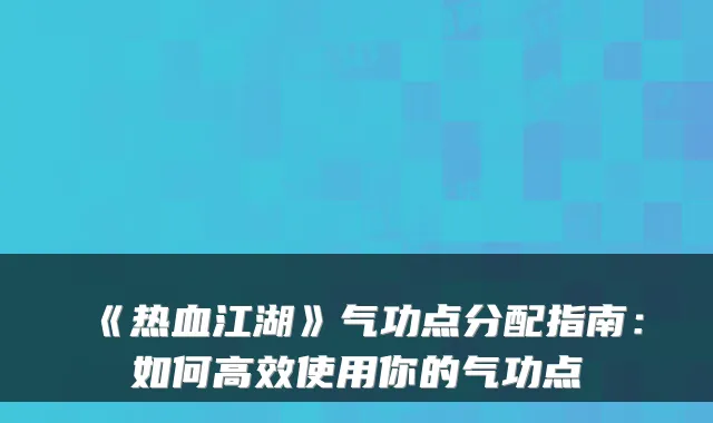 《热血江湖》气功点分配指南:如何高效使用你的气功点