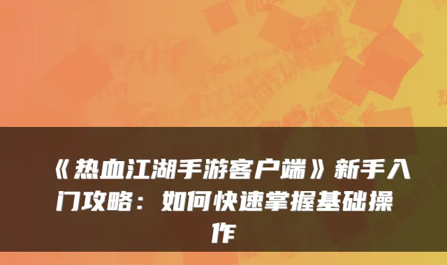 《热血江湖手游客户端》新手入门攻略：如何快速掌握基础操作