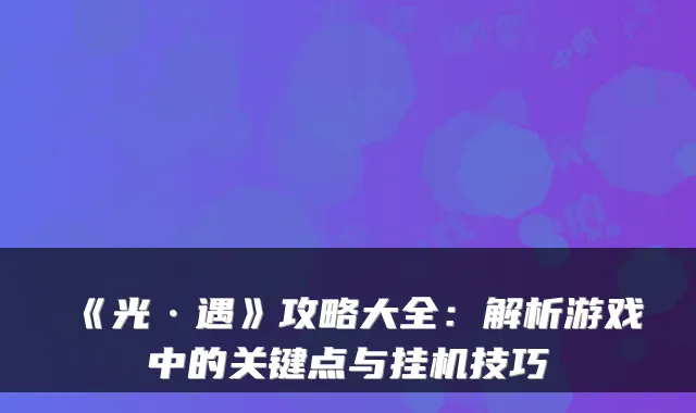 《光·遇》攻略大全：解析游戏中的关键点与挂机技巧