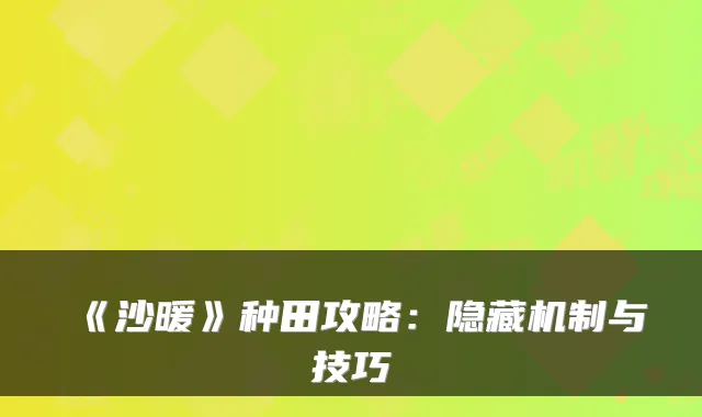 《沙暖》种田攻略：隐藏机制与技巧