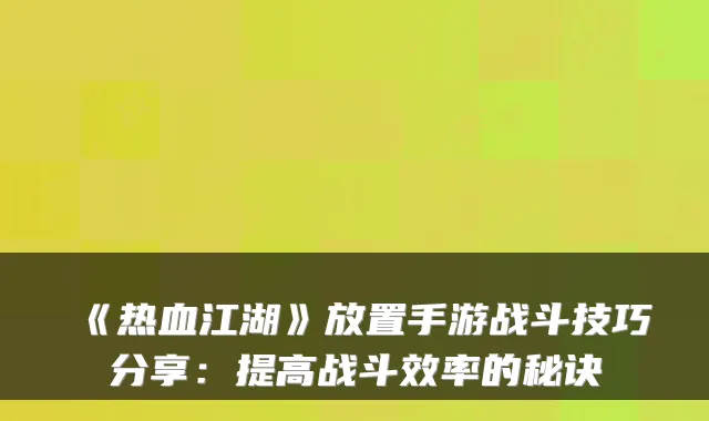 《热血江湖》放置手游战斗技巧分享:提高战斗效率的秘诀