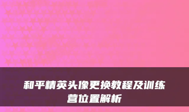 和平精英头像更换教程及训练营位置解析