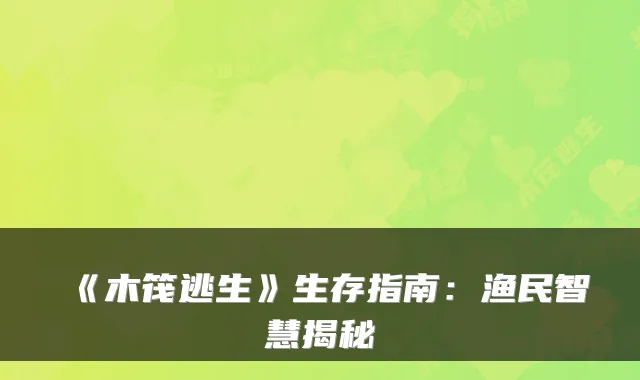 《木筏逃生》生存指南：渔民智慧揭秘