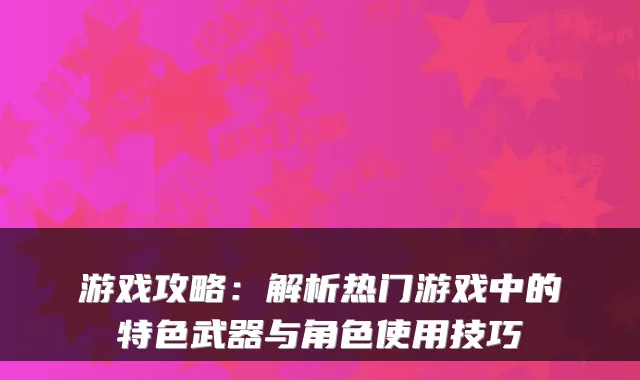 游戏攻略：解析热门游戏中的特色武器与角色使用技巧