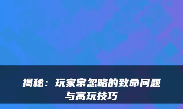 揭秘：玩家常忽略的致命问题与高玩技巧