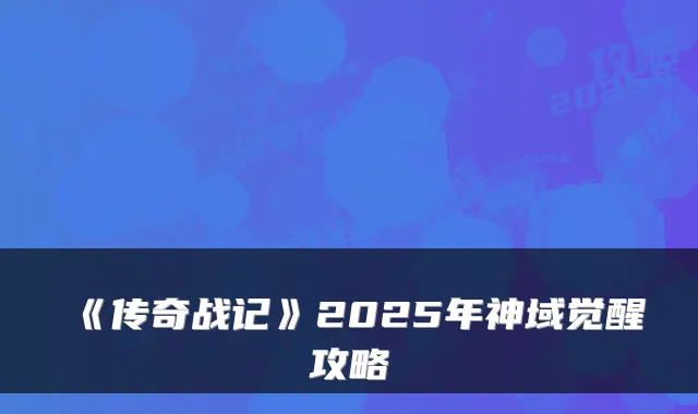 《传奇战记》2025年神域觉醒攻略