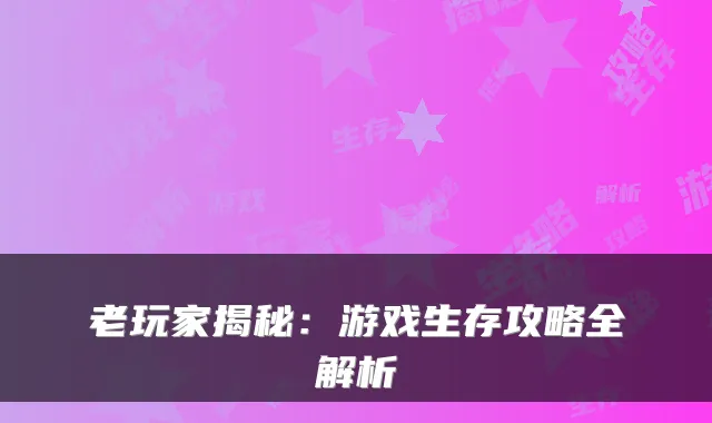 老玩家揭秘：游戏生存攻略全解析
