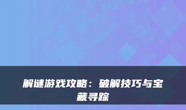 解谜游戏攻略：破解技巧与宝藏寻踪