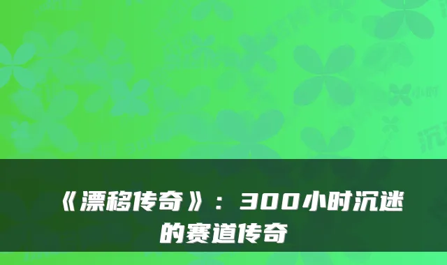 《漂移传奇》：300小时沉迷的赛道传奇
