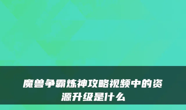 魔兽争霸炼神攻略视频中的资源升级是什么