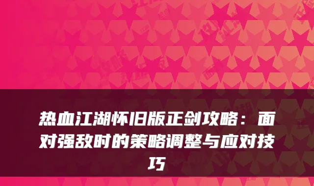 热血江湖怀旧版正剑攻略：面对强敌时的策略调整与应对技巧