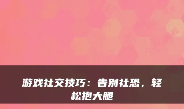 游戏社交技巧：告别社恐，轻松抱大腿