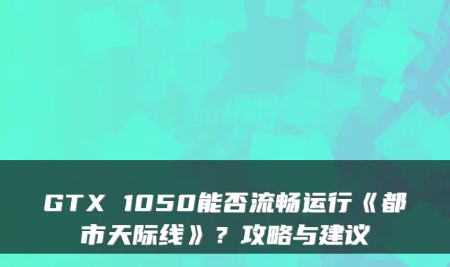 GTX 1050能否流畅运行《都市天际线》？攻略与建议
