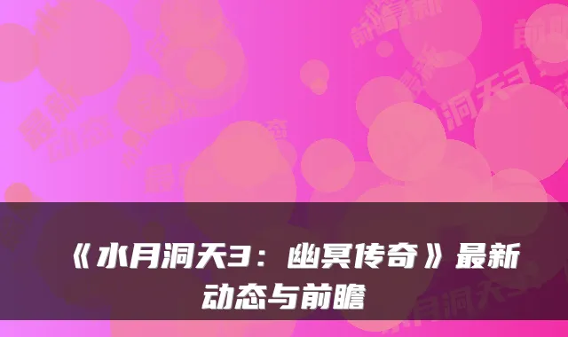 《水月洞天3：幽冥传奇》新动态与前瞻