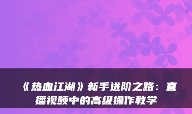 《热血江湖》新手进阶之路：直播视频中的高级操作教学