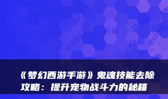 《梦幻西游手游》鬼魂技能去除攻略：提升宠物战斗力的秘籍