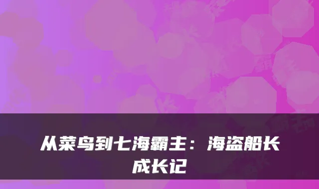 从菜鸟到七海霸主:海盗船长成长记