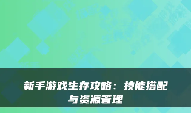 新手游戏生存攻略：技能搭配与资源管理