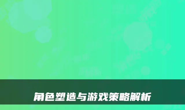 角色塑造与游戏策略解析