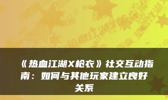 《热血江湖X枪衣》社交互动指南：如何与其他玩家建立良好关系