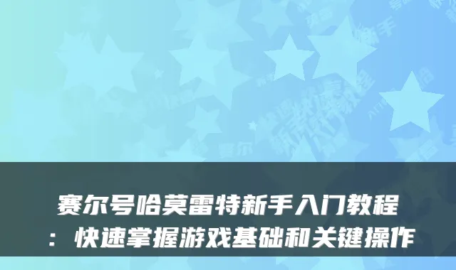 赛尔号哈莫雷特新手入门教程：快速掌握游戏基础和关键操作