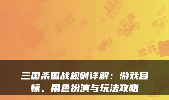 三国杀国战规则详解：游戏目标、角色扮演与玩法攻略