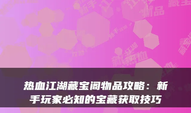 热血江湖藏宝阁物品攻略：新手玩家必知的宝藏获取技巧