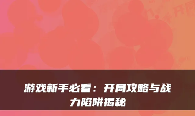 游戏新手必看:开局攻略与战力陷阱揭秘