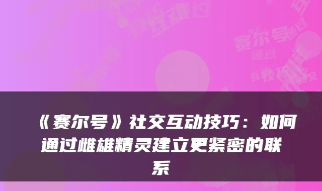 《赛尔号》社交互动技巧：如何通过雌雄精灵建立更紧密的联系