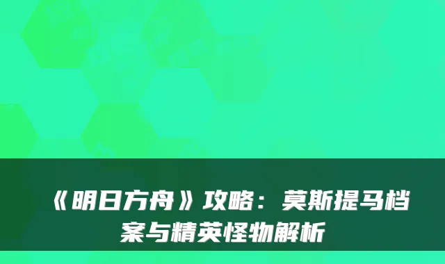 《明日方舟》攻略:莫斯提马档案与精英怪物解析