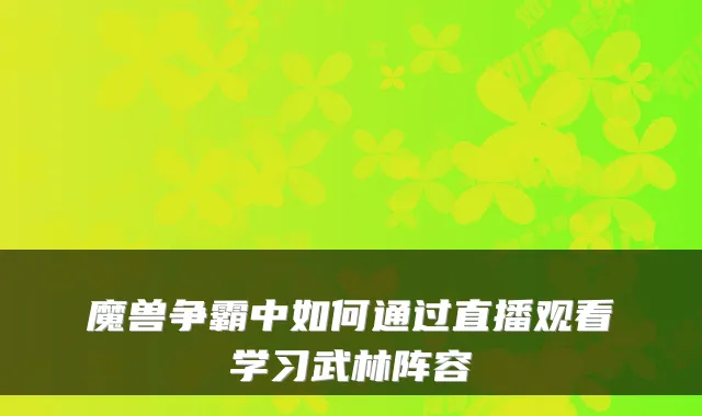 魔兽争霸中如何通过直播观看学习武林阵容
