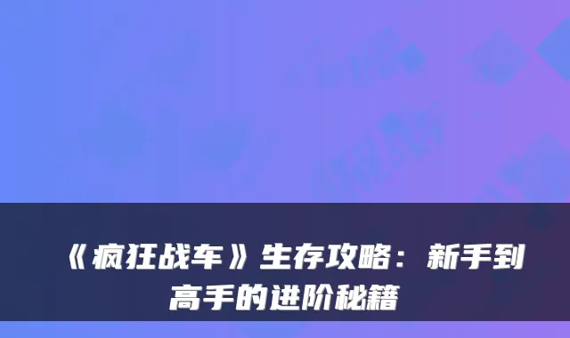 《疯狂战车》生存攻略：新手到高手的进阶秘籍