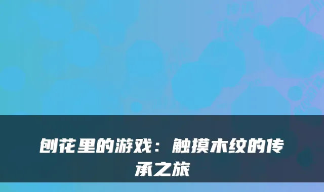 刨花里的游戏：触摸木纹的传承之旅