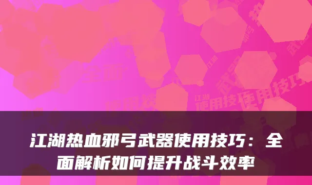 江湖热血邪弓武器使用技巧：全面解析如何提升战斗效率