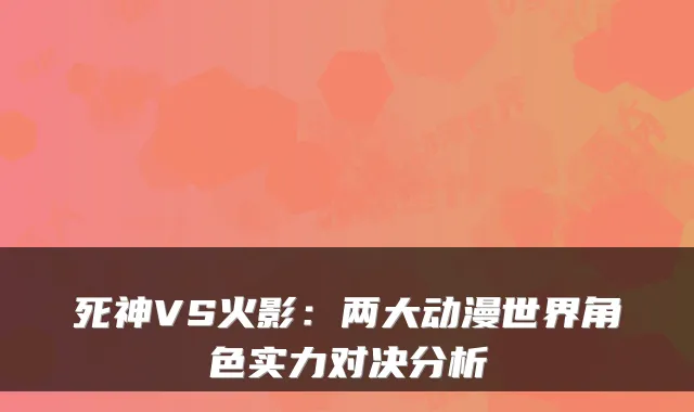 死神VS火影：两大动漫世界角色实力对决分析
