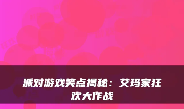 派对游戏笑点揭秘：艾玛家狂欢大作战