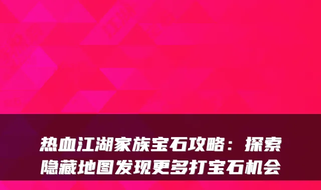 热血江湖家族宝石攻略:探索隐藏地图发现更多打宝石机会